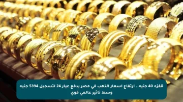 قفزة 40 جنيه.. ارتفاع أسعار الذهب في مصر يدفع عيار 24 لتسجيل 5394 جنيه وسط تأثير عالمي قوي